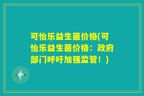 可怡乐益生菌价格(可怡乐益生菌价格：政府部门呼吁加强监管！)