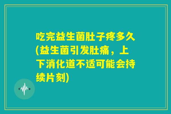 吃完益生菌肚子疼多久(益生菌引发肚痛，上下消化道不适可能会持续片刻)