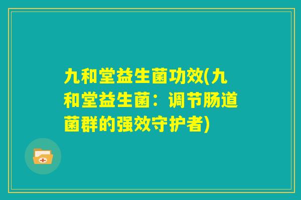 九和堂益生菌功效(九和堂益生菌：调节肠道菌群的强效守护者)