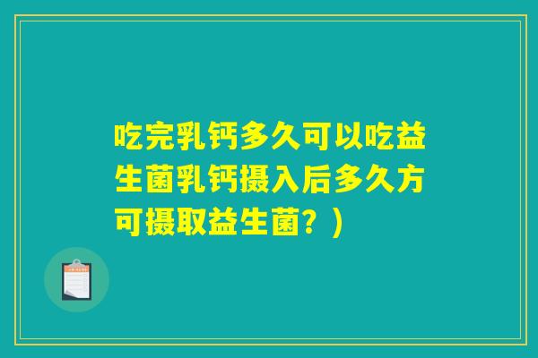 吃完乳钙多久可以吃益生菌乳钙摄入后多久方可摄取益生菌？)