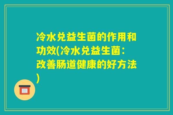 冷水兑益生菌的作用和功效(冷水兑益生菌：改善肠道健康的好方法)