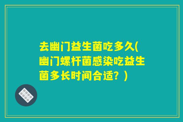 去幽门益生菌吃多久(幽门螺杆菌感染吃益生菌多长时间合适？)