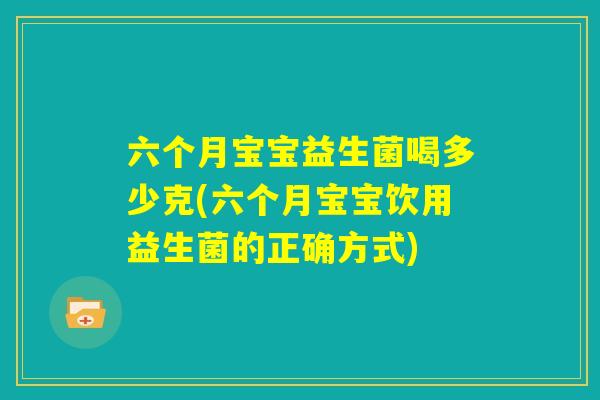 六个月宝宝益生菌喝多少克(六个月宝宝饮用益生菌的正确方式)