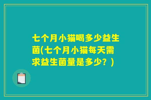 七个月小猫喝多少益生菌(七个月小猫每天需求益生菌量是多少？)