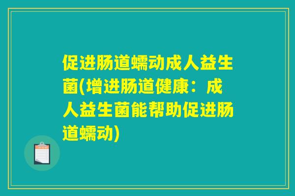 促进肠道蠕动成人益生菌(增进肠道健康：成人益生菌能帮助促进肠道蠕动)