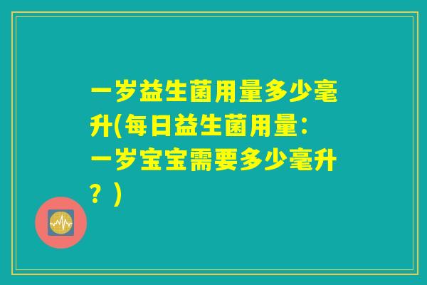 一岁益生菌用量多少毫升(每日益生菌用量：一岁宝宝需要多少毫升？)