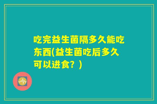 吃完益生菌隔多久能吃东西(益生菌吃后多久可以进食？)