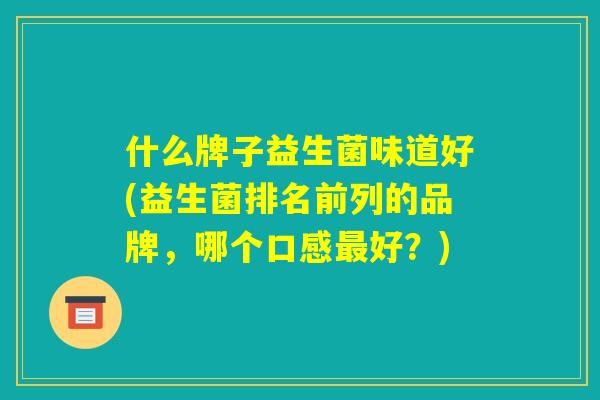 什么牌子益生菌味道好(益生菌排名前列的品牌，哪个口感最好？)