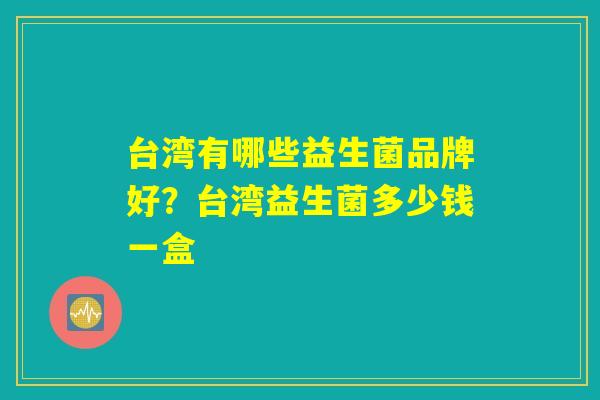 台湾有哪些益生菌品牌好？台湾益生菌多少钱一盒