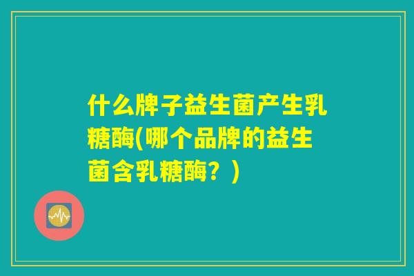 什么牌子益生菌产生乳糖酶(哪个品牌的益生菌含乳糖酶？)