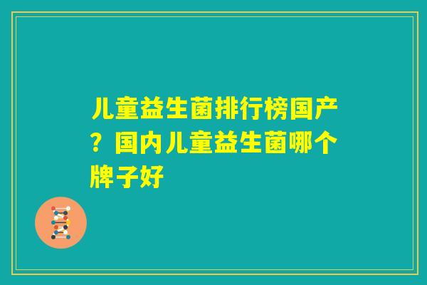儿童益生菌排行榜国产？国内儿童益生菌哪个牌子好