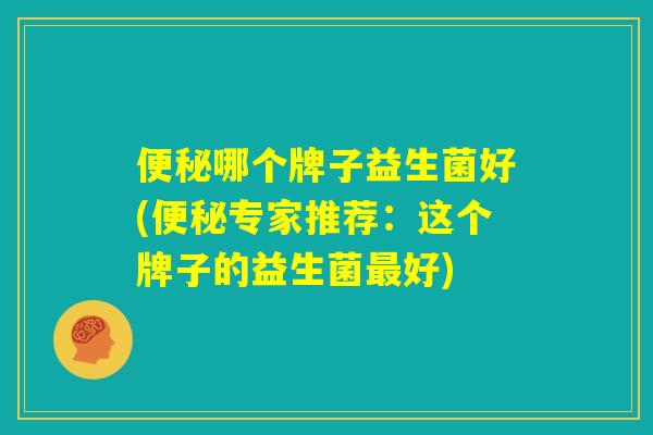 便秘哪个牌子益生菌好(便秘专家推荐：这个牌子的益生菌最好)