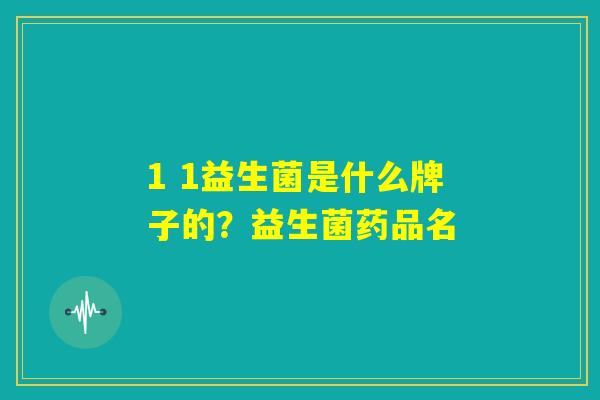 1 1益生菌是什么牌子的？益生菌药品名