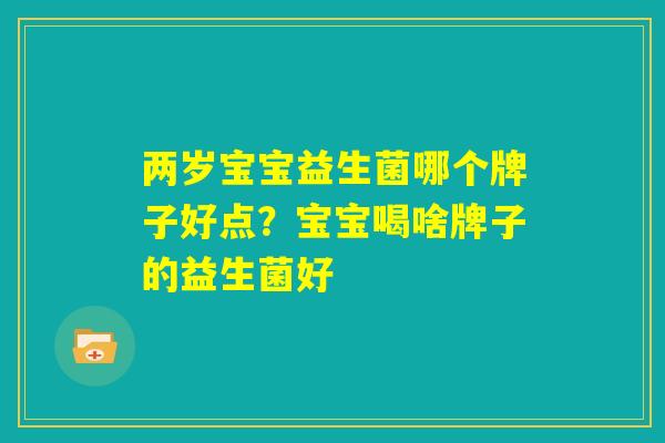 两岁宝宝益生菌哪个牌子好点？宝宝喝啥牌子的益生菌好