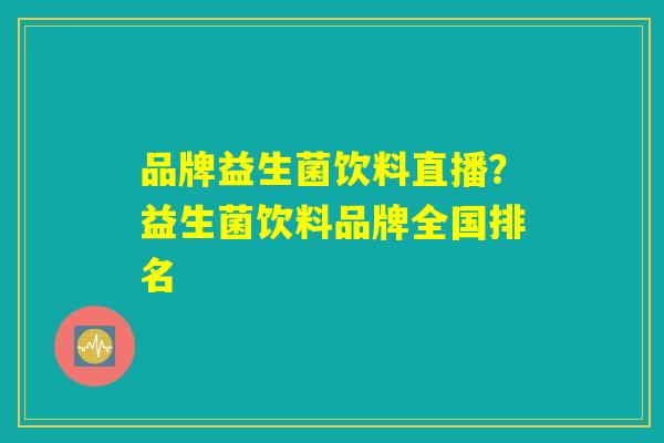 品牌益生菌饮料直播？益生菌饮料品牌全国排名