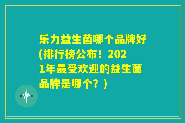 乐力益生菌哪个品牌好(排行榜公布！2021年最受欢迎的益生菌品牌是哪个？)