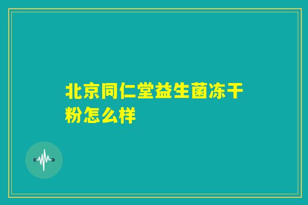 北京同仁堂益生菌冻干粉怎么样