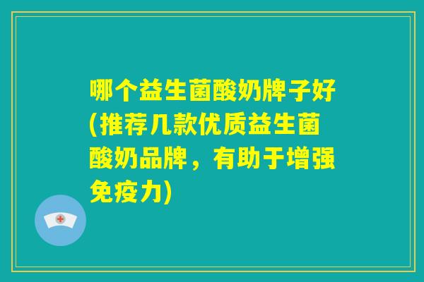 哪个益生菌酸奶牌子好(推荐几款优质益生菌酸奶品牌，有助于增强免疫力)