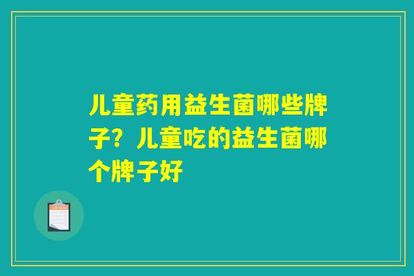 儿童药用益生菌哪些牌子？儿童吃的益生菌哪个牌子好
