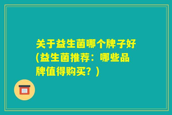 关于益生菌哪个牌子好(益生菌推荐：哪些品牌值得购买？)