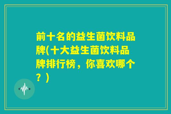 前十名的益生菌饮料品牌(十大益生菌饮料品牌排行榜，你喜欢哪个？)