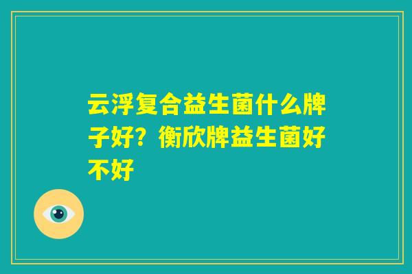云浮复合益生菌什么牌子好？衡欣牌益生菌好不好