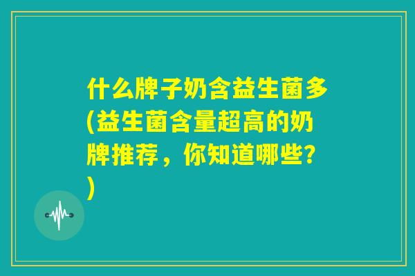 什么牌子奶含益生菌多(益生菌含量超高的奶牌推荐，你知道哪些？)