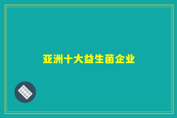 亚洲十大益生菌企业