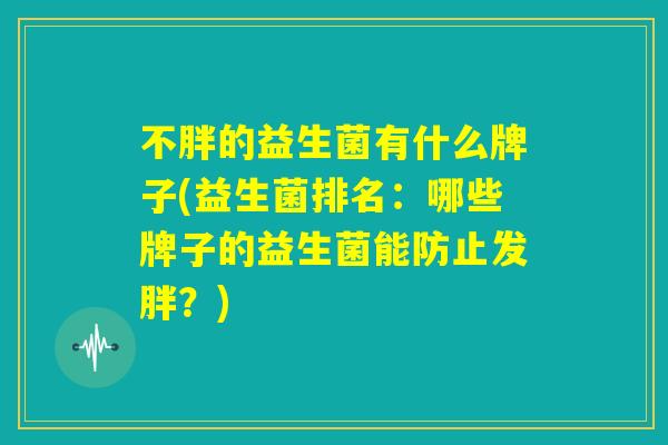 不胖的益生菌有什么牌子(益生菌排名：哪些牌子的益生菌能防止发胖？)