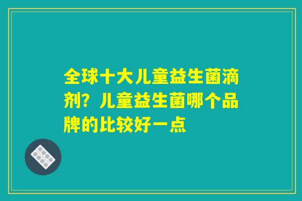 全球十大儿童益生菌滴剂？儿童益生菌哪个品牌的比较好一点