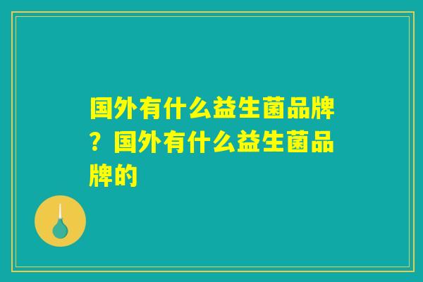 国外有什么益生菌品牌?国外有什么益生菌品牌的 国外有什么益生菌品牌?国外有什么益生菌品牌的