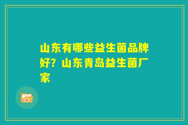 山东有哪些益生菌品牌好？山东青岛益生菌厂家