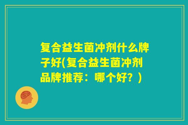 复合益生菌冲剂什么牌子好(复合益生菌冲剂品牌推荐:哪个好?) 复合益生菌冲剂什么牌子好(复合益生菌冲剂品牌推荐:哪个好?)