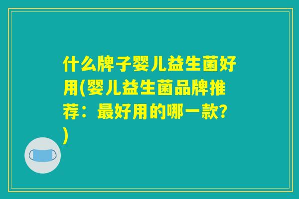 什么牌子婴儿益生菌好用(婴儿益生菌品牌推荐：最好用的哪一款？)