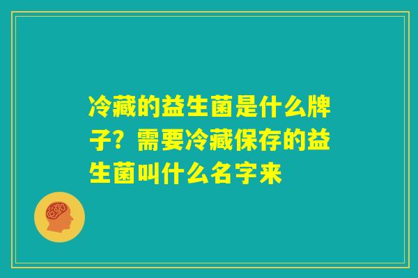 冷藏的益生菌是什么牌子?需要冷藏保存的益生菌叫什么名字来 冷藏的益生菌是什么牌子?需要冷藏保存的益生菌叫什么名字来
