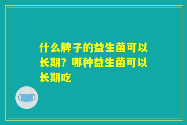 什么牌子的益生菌可以长期?哪种益生菌可以长期吃 什么牌子的益生菌可以长期?哪种益生菌可以长期吃