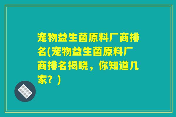 宠物益生菌原料厂商排名(宠物益生菌原料厂商排名揭晓,你知道几家?) 宠物益生菌原料厂商排名(宠物益生菌原料厂商排名揭晓,你知道几家?)