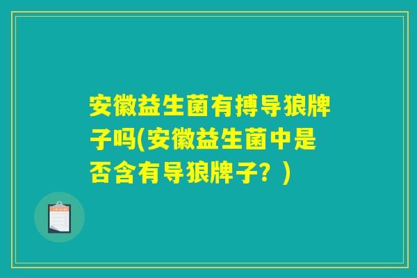 安徽益生菌有搏导狼牌子吗(安徽益生菌中是否含有导狼牌子?) 安徽益生菌有搏导狼牌子吗(安徽益生菌中是否含有导狼牌子?)