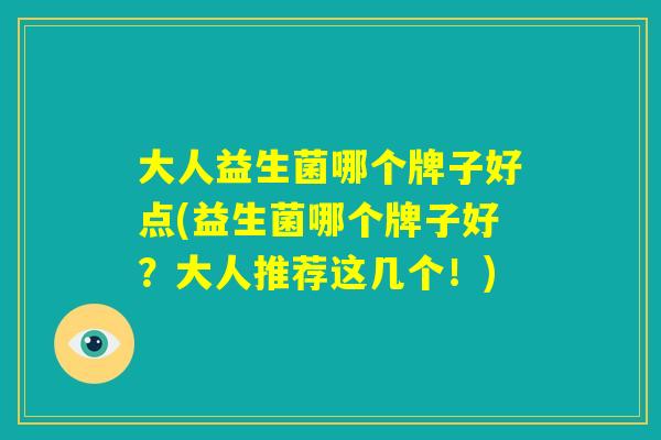 大人益生菌哪个牌子好点(益生菌哪个牌子好?大人推荐这几个!) 大人益生菌哪个牌子好点(益生菌哪个牌子好?大人推荐这几个!)