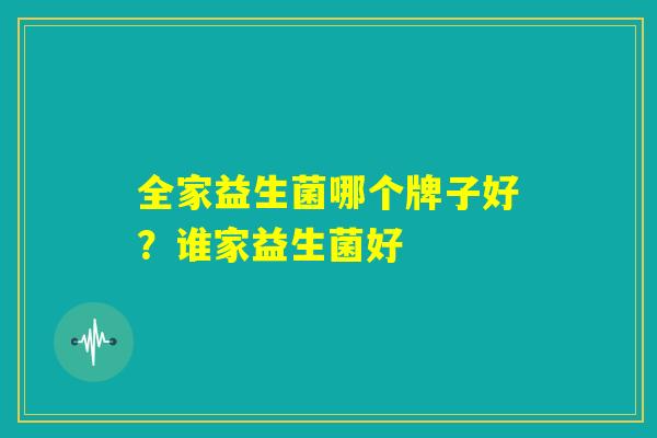 全家益生菌哪个牌子好?谁家益生菌好 全家益生菌哪个牌子好?谁家益生菌好
