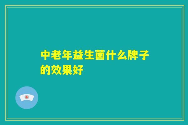 中老年益生菌什么牌子的效果好 中老年益生菌什么牌子的效果好