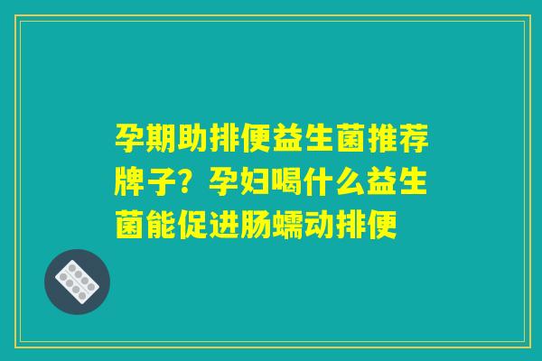孕期助排便益生菌推荐牌子?孕妇喝什么益生菌能促进肠蠕动排便 孕期助排便益生菌推荐牌子?孕妇喝什么益生菌能促进肠蠕动排便