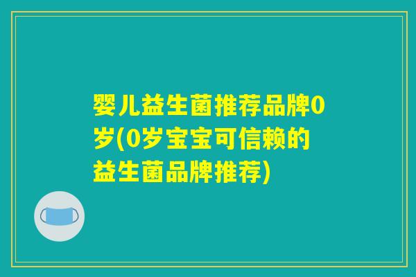 婴儿益生菌推荐品牌0岁(0岁宝宝可信赖的益生菌品牌推荐) 婴儿益生菌推荐品牌0岁(0岁宝宝可信赖的益生菌品牌推荐)