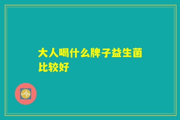 大人喝什么牌子益生菌比较好 大人喝什么牌子益生菌比较好
