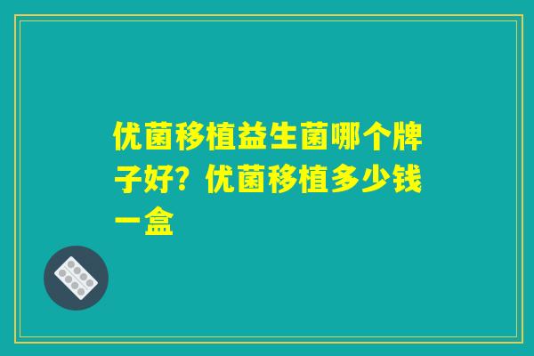 优菌移植益生菌哪个牌子好?优菌移植多少钱一盒 优菌移植益生菌哪个牌子好?优菌移植多少钱一盒