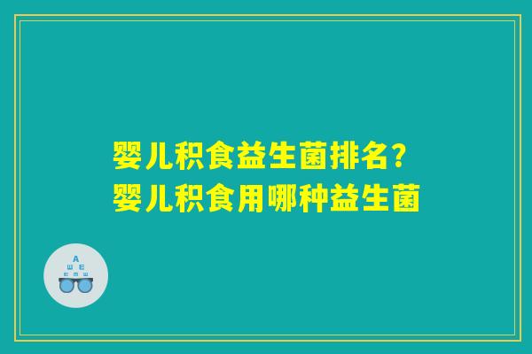 婴儿积食益生菌排名?婴儿积食用哪种益生菌 婴儿积食益生菌排名?婴儿积食用哪种益生菌
