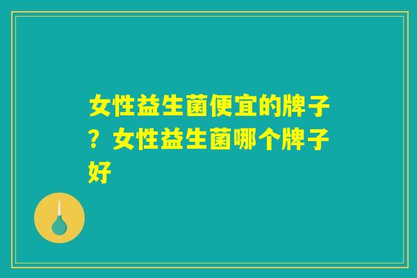 女性益生菌便宜的牌子?女性益生菌哪个牌子好 女性益生菌便宜的牌子?女性益生菌哪个牌子好