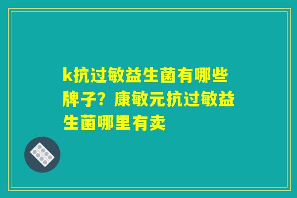 k抗过敏益生菌有哪些牌子?康敏元抗过敏益生菌哪里有卖 k抗过敏益生菌有哪些牌子?康敏元抗过敏益生菌哪里有卖