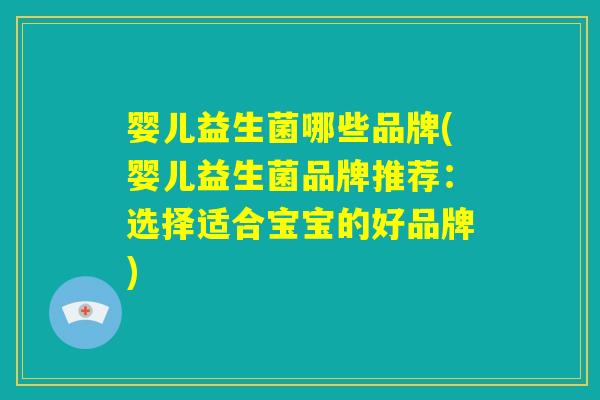 婴儿益生菌哪些品牌(婴儿益生菌品牌推荐:选择适合宝宝的好品牌) 婴儿益生菌哪些品牌(婴儿益生菌品牌推荐:选择适合宝宝的好品牌)