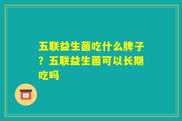 五联益生菌吃什么牌子?五联益生菌可以长期吃吗 五联益生菌吃什么牌子?五联益生菌可以长期吃吗